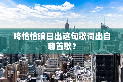 咚恰恰晌日出这句歌词出自哪首歌？