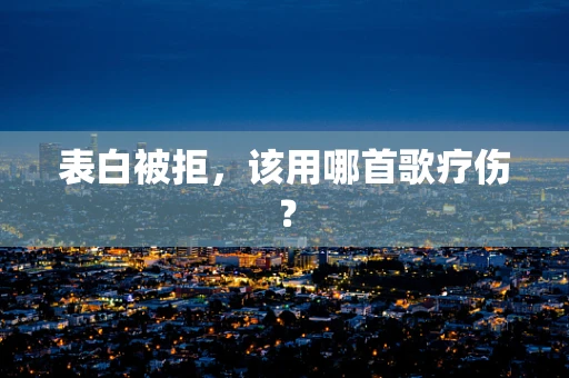 表白被拒，该用哪首歌疗伤？