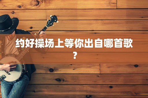 约好操场上等你出自哪首歌？
