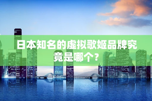 日本知名的虚拟歌姬品牌究竟是哪个？