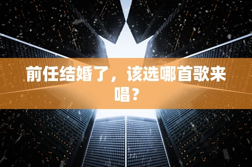 前任结婚了，该选哪首歌来唱？