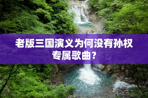 老版三国演义为何没有孙权专属歌曲？
