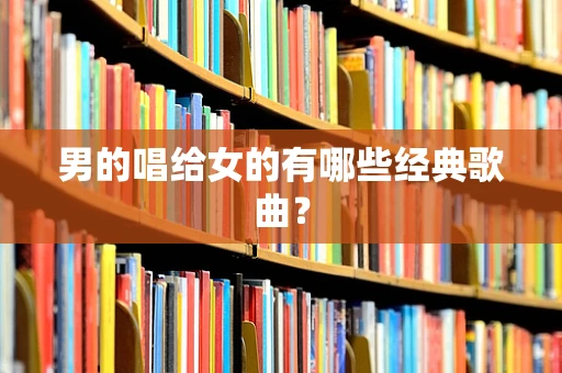 男的唱给女的有哪些经典歌曲？