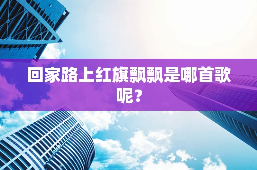 回家路上红旗飘飘是哪首歌呢？