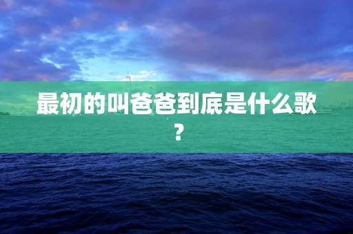 最初的叫爸爸到底是什么歌？