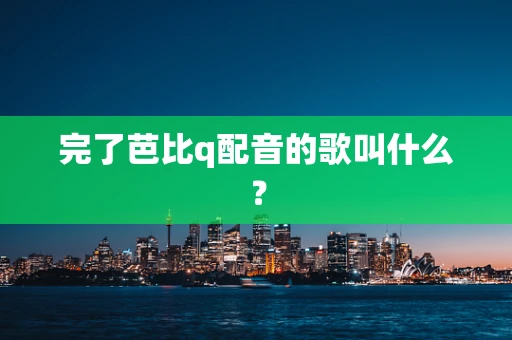 完了芭比q配音的歌叫什么？