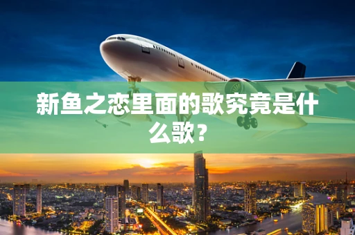 新鱼之恋里面的歌究竟是什么歌？