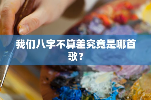 我们八字不算差究竟是哪首歌？