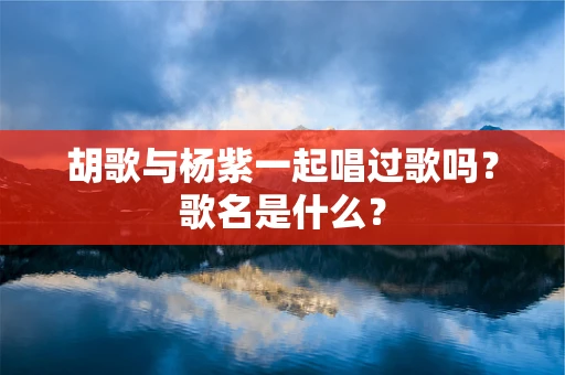 胡歌与杨紫一起唱过歌吗？歌名是什么？