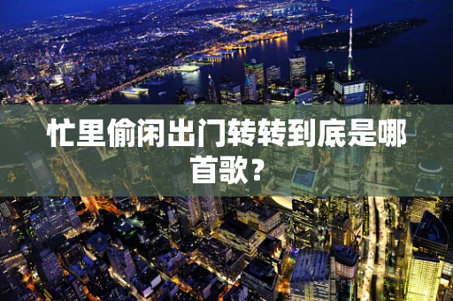 忙里偷闲出门转转到底是哪首歌？