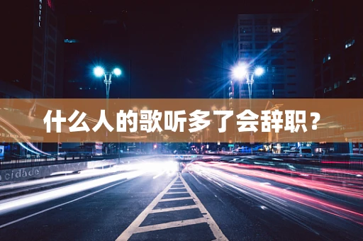 什么人的歌听多了会辞职？