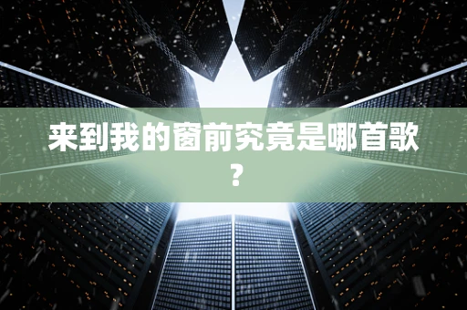 来到我的窗前究竟是哪首歌？