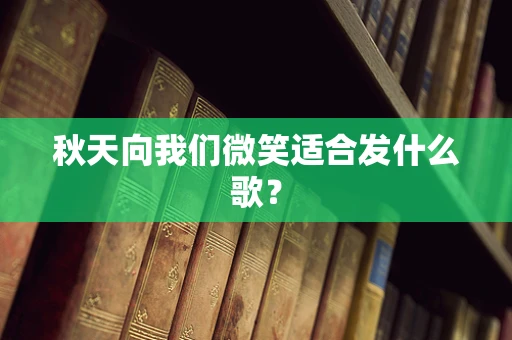 秋天向我们微笑适合发什么歌？