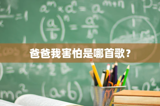 爸爸我害怕是哪首歌？