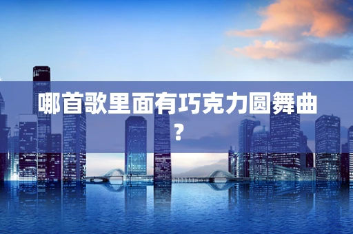 哪首歌里面有巧克力圆舞曲？