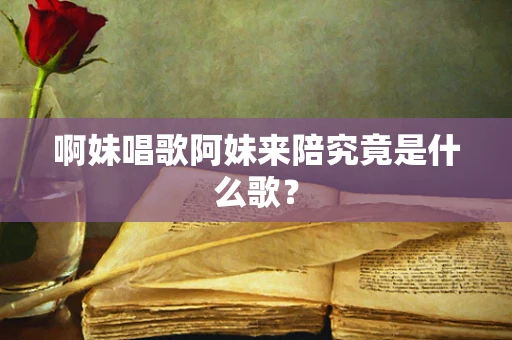 啊妹唱歌阿妹来陪究竟是什么歌？
