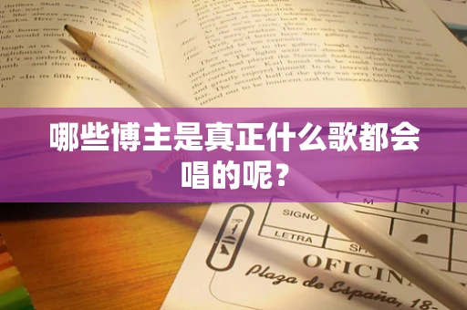 哪些博主是真正什么歌都会唱的呢？