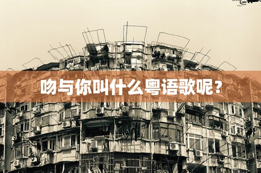 吻与你叫什么粤语歌呢？