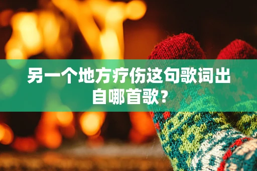 另一个地方疗伤这句歌词出自哪首歌？