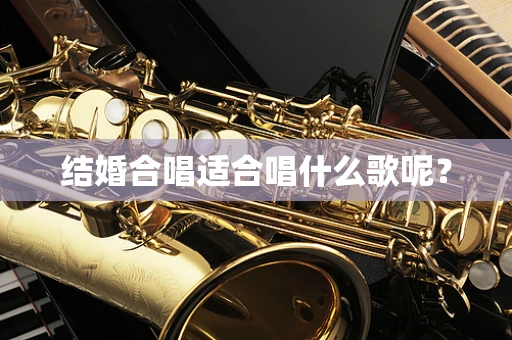 结婚合唱适合唱什么歌呢？