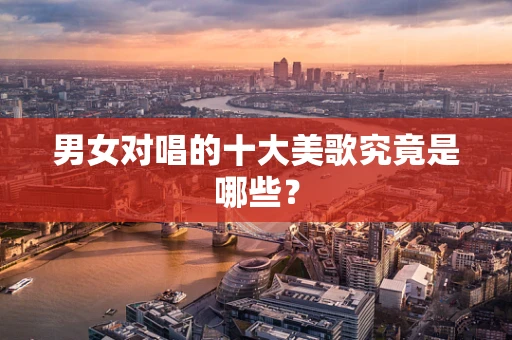 男女对唱的十大美歌究竟是哪些？