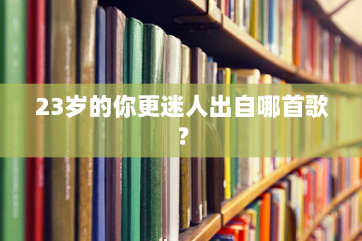 23岁的你更迷人出自哪首歌？