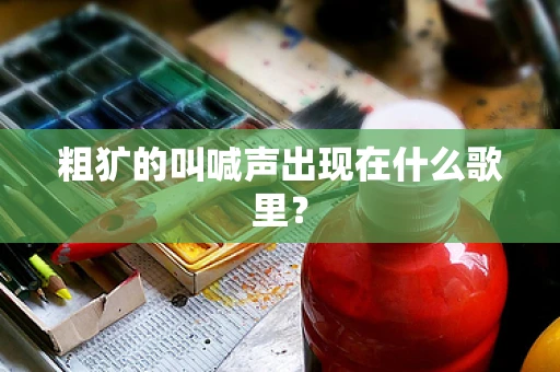 粗犷的叫喊声出现在什么歌里？