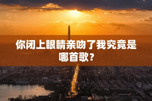 你闭上眼睛亲吻了我究竟是哪首歌？