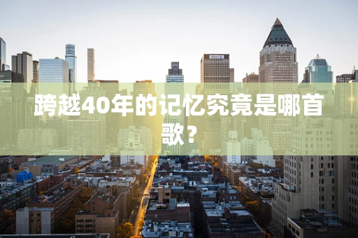 跨越40年的记忆究竟是哪首歌？