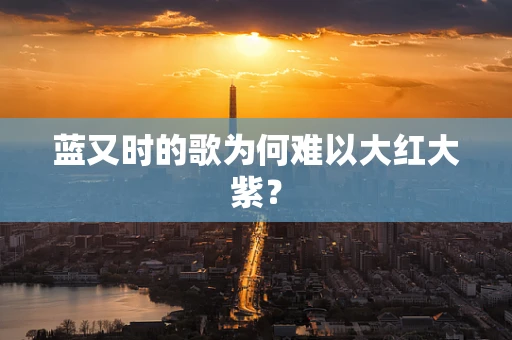 蓝又时的歌为何难以大红大紫？