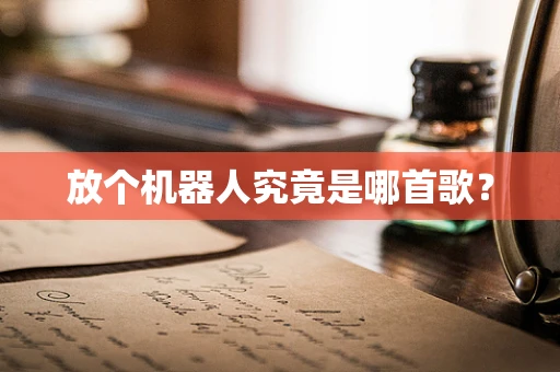 放个机器人究竟是哪首歌？