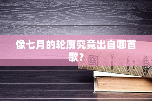 像七月的轮廓究竟出自哪首歌？