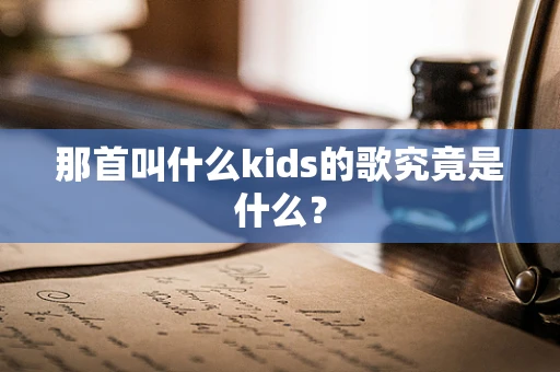 那首叫什么kids的歌究竟是什么？