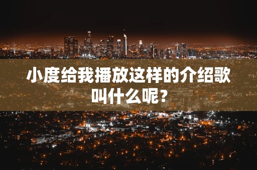 小度给我播放这样的介绍歌叫什么呢？