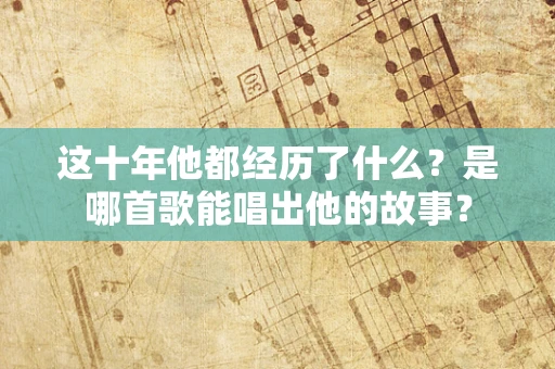 这十年他都经历了什么？是哪首歌能唱出他的故事？