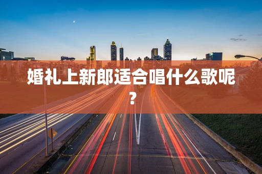 婚礼上新郎适合唱什么歌呢？