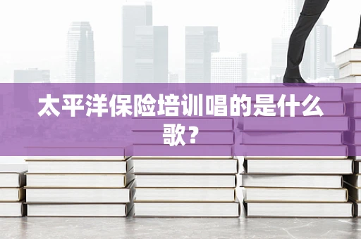 太平洋保险培训唱的是什么歌？