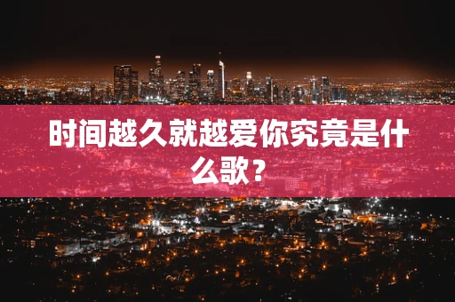 时间越久就越爱你究竟是什么歌？