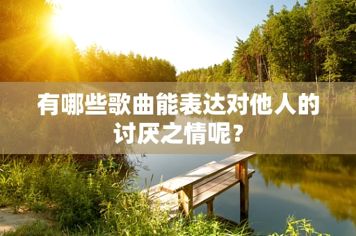有哪些歌曲能表达对他人的讨厌之情呢？