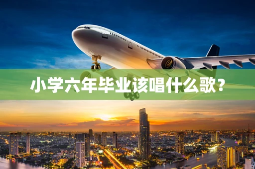 小学六年毕业该唱什么歌？