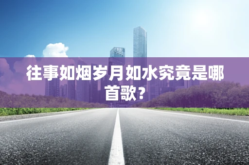 往事如烟岁月如水究竟是哪首歌？
