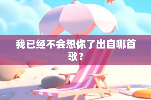 我已经不会想你了出自哪首歌？