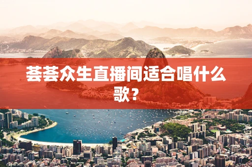 荟荟众生直播间适合唱什么歌？