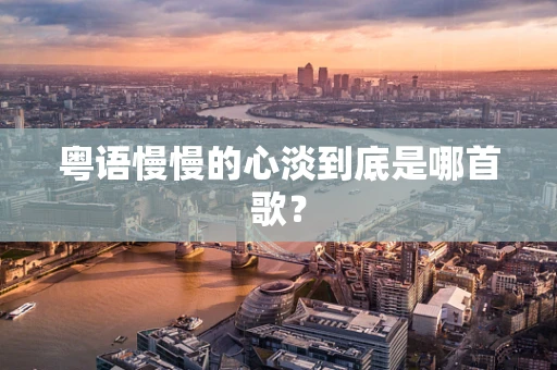 粤语慢慢的心淡到底是哪首歌？