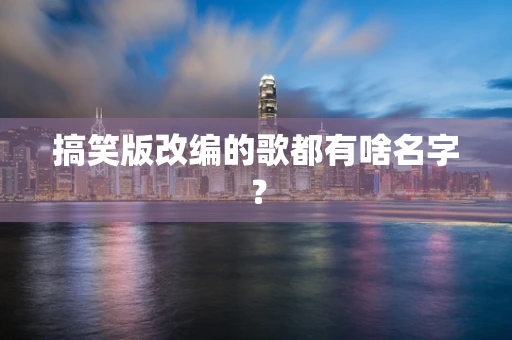 搞笑版改编的歌都有啥名字？