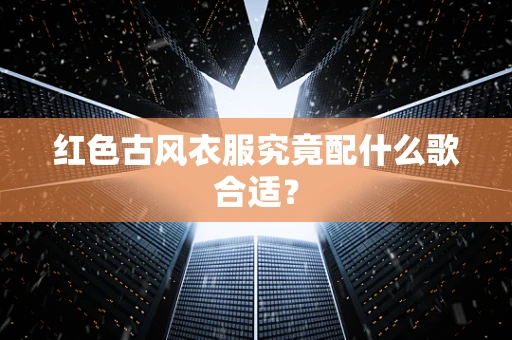 红色古风衣服究竟配什么歌合适？