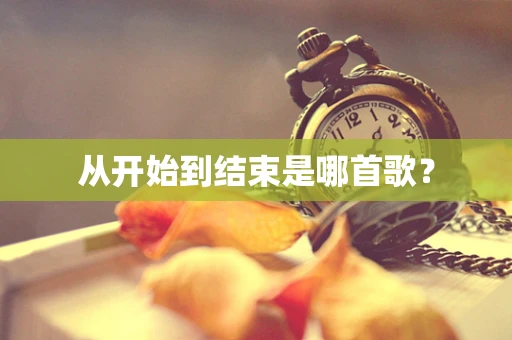 从开始到结束是哪首歌？