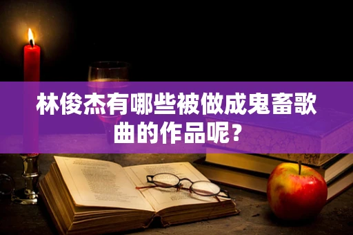 林俊杰有哪些被做成鬼畜歌曲的作品呢？