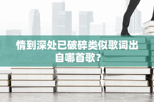 情到深处已破碎类似歌词出自哪首歌？