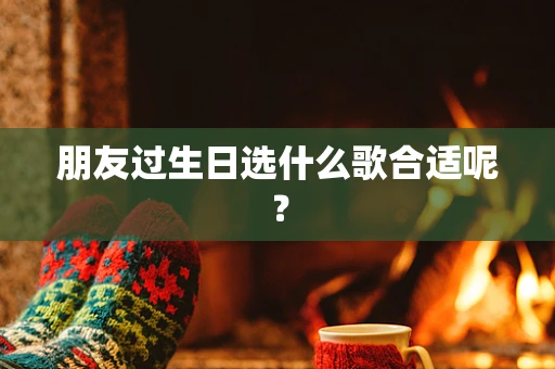 朋友过生日选什么歌合适呢？